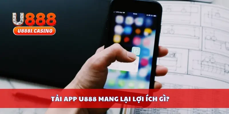 Tải app U888 mang lại lợi ích gì?